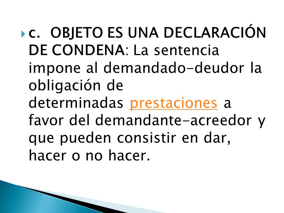 c. OBJETO ES UNA DECLARACIÓN DE CONDENA: La sentencia impone al demandado-deudor la obligación de determinadas prestaciones a favor del demandante-acreedor y que pueden consistir en dar, hacer o no hacer.