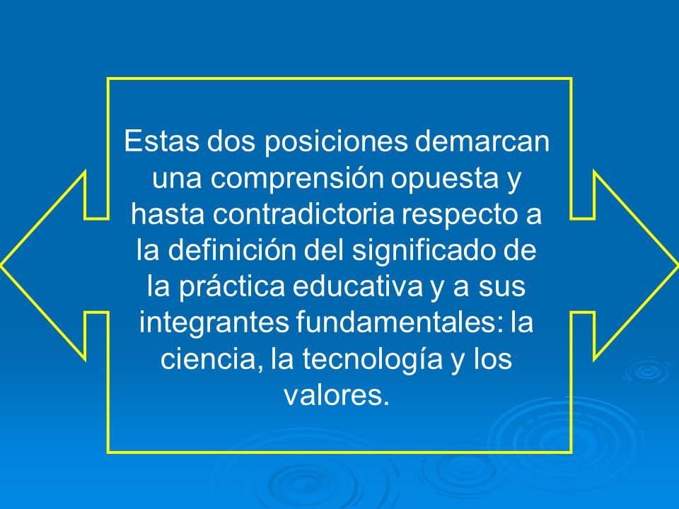 Estas dos posiciones demarcan una comprensión opuesta y hasta contradictoria respecto a la definición del significado de la práctica educativa y a sus integrantes fundamentales: la ciencia, la tecnología y los valores.