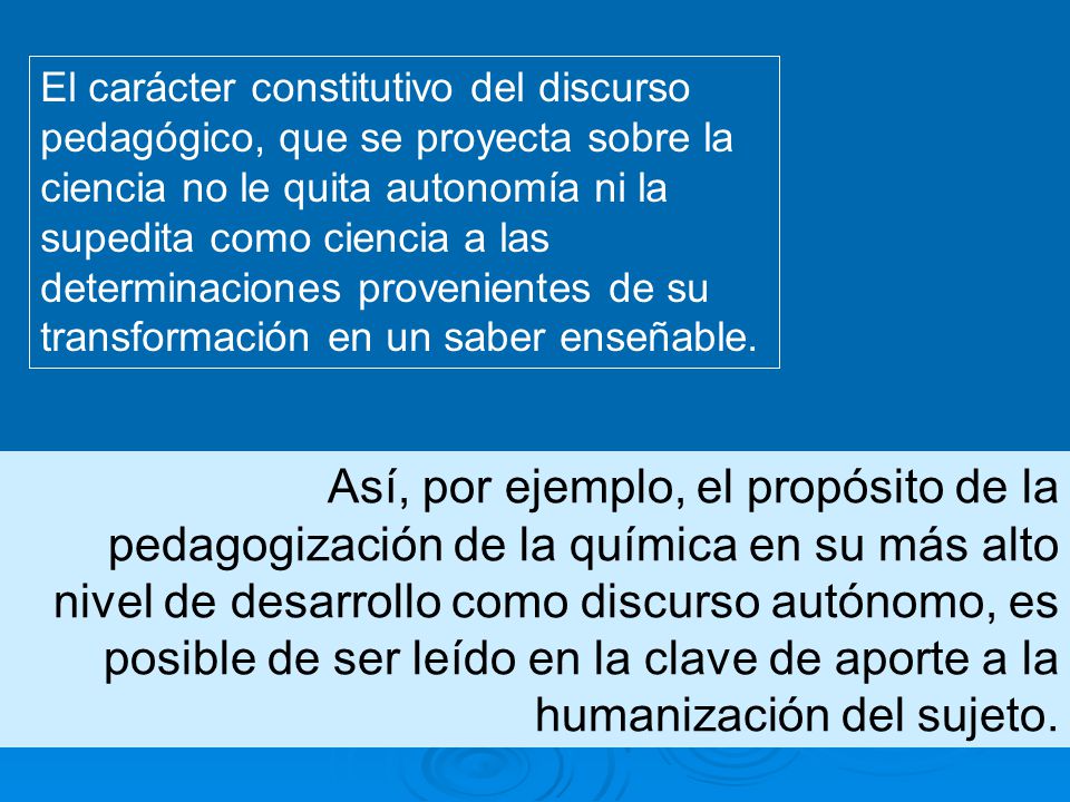 El carácter constitutivo del discurso pedagógico, que se proyecta sobre la ciencia no le quita autonomía ni la supedita como ciencia a las determinaciones provenientes de su transformación en un saber enseñable.