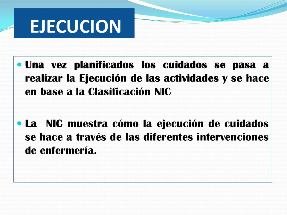 EJECUCION Una vez planificados los cuidados se pasa a realizar la Ejecución de las actividades y se hace en base a la Clasificación NIC.