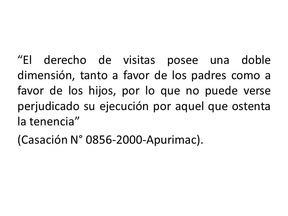 El derecho de visitas posee una doble dimensión, tanto a favor de los padres como a favor de los hijos, por lo que no puede verse perjudicado su ejecución por aquel que ostenta la tenencia (Casación N° Apurimac).
