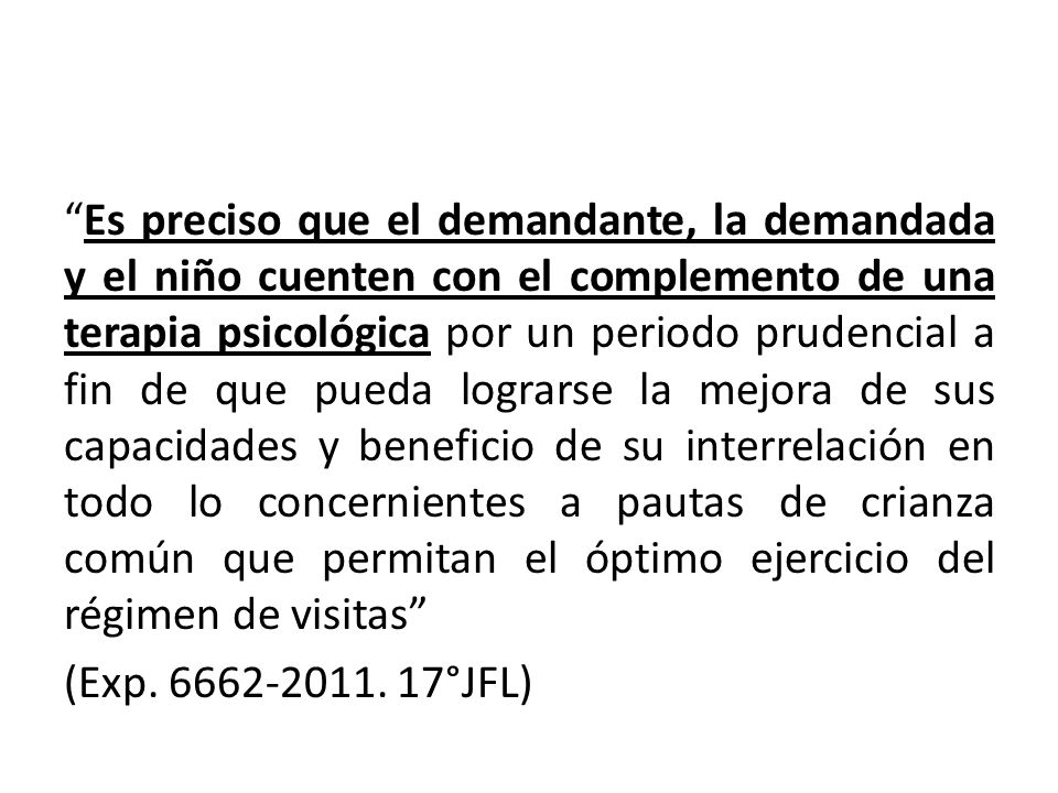 Es preciso que el demandante, la demandada y el niño cuenten con el complemento de una terapia psicológica por un periodo prudencial a fin de que pueda lograrse la mejora de sus capacidades y beneficio de su interrelación en todo lo concernientes a pautas de crianza común que permitan el óptimo ejercicio del régimen de visitas (Exp.