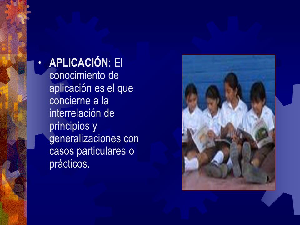 APLICACIÓN: El conocimiento de aplicación es el que concierne a la interrelación de principios y generalizaciones con casos particulares o prácticos.