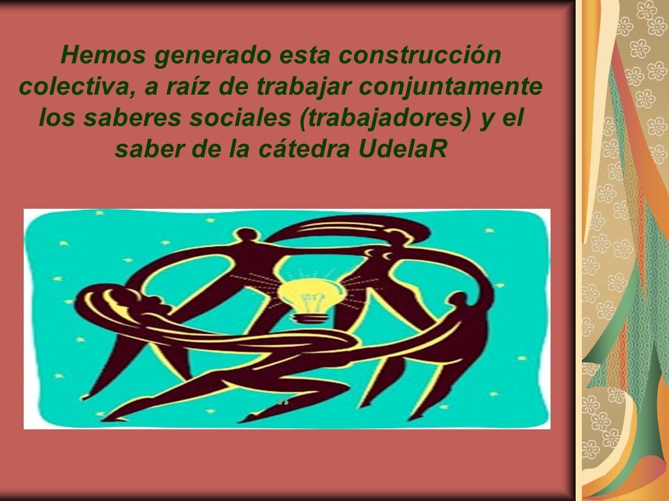 Hemos generado esta construcción colectiva, a raíz de trabajar conjuntamente los saberes sociales (trabajadores) y el saber de la cátedra UdelaR