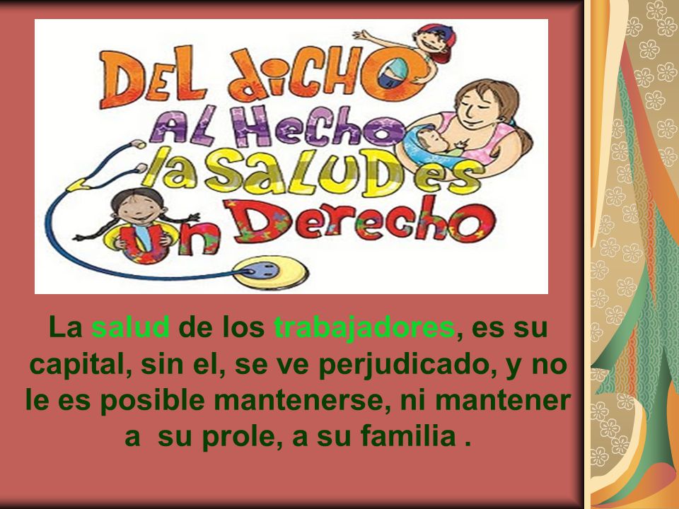 La salud de los trabajadores, es su capital, sin el, se ve perjudicado, y no le es posible mantenerse, ni mantener a su prole, a su familia .