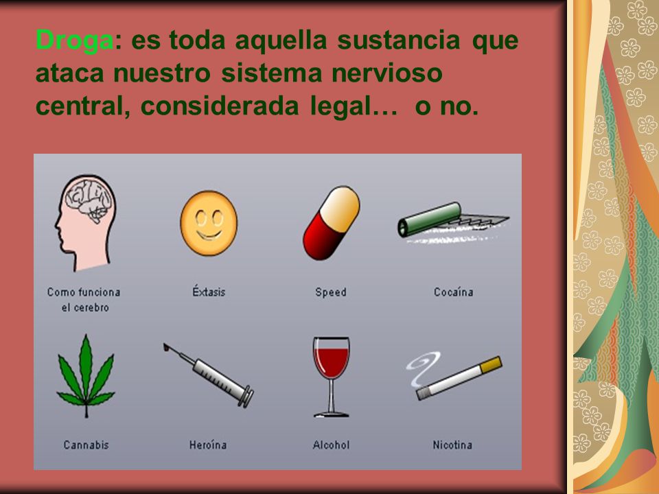 Droga: es toda aquella sustancia que ataca nuestro sistema nervioso central, considerada legal… o no.