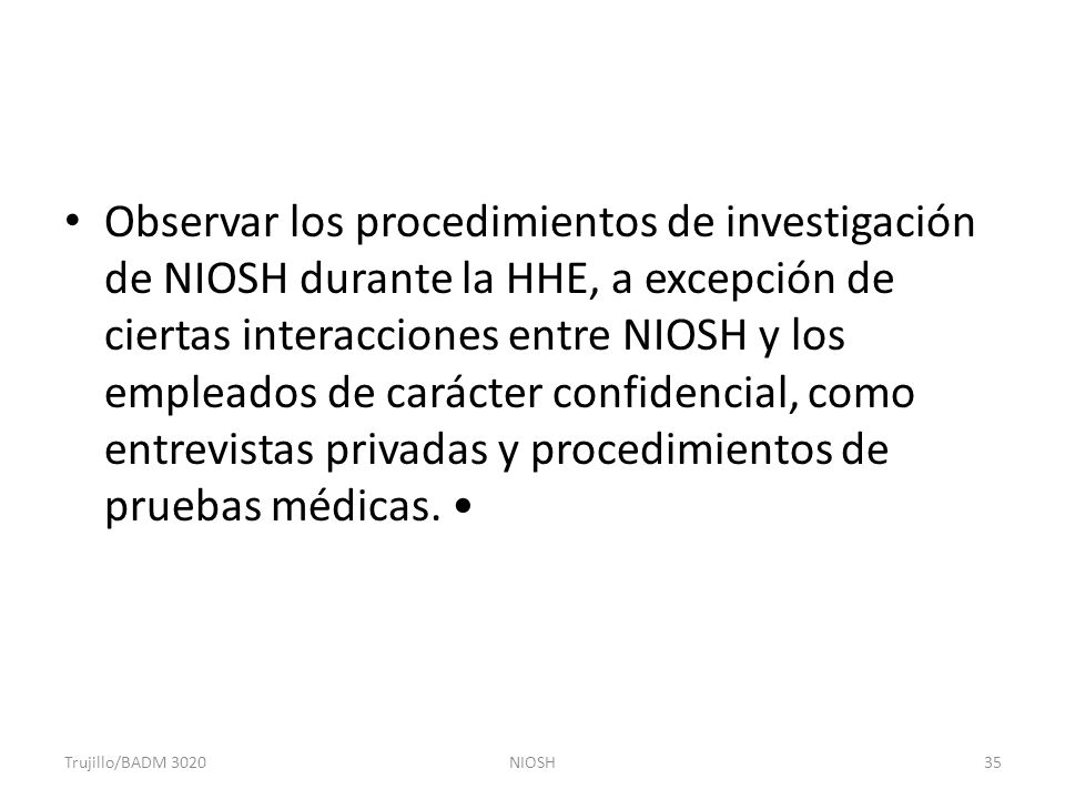 Observar los procedimientos de investigación de NIOSH durante la HHE, a excepción de ciertas interacciones entre NIOSH y los empleados de carácter confidencial, como entrevistas privadas y procedimientos de pruebas médicas. •