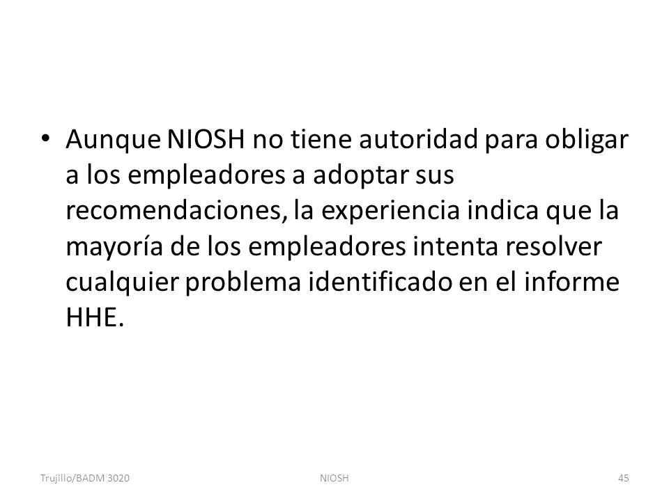 Aunque NIOSH no tiene autoridad para obligar a los empleadores a adoptar sus recomendaciones, la experiencia indica que la mayoría de los empleadores intenta resolver cualquier problema identificado en el informe HHE.