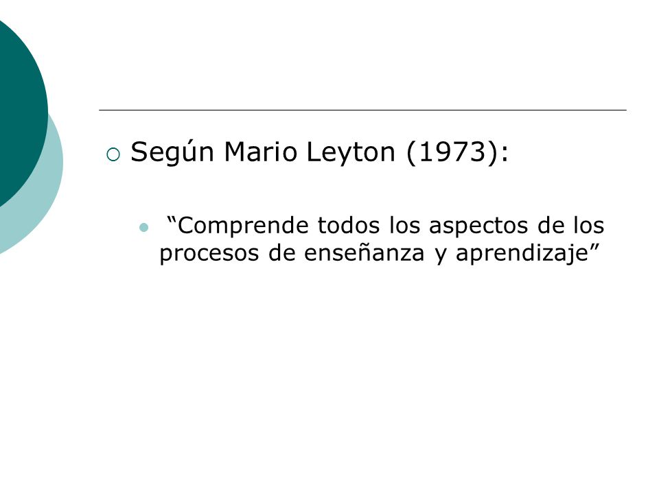 Según Mario Leyton (1973): Comprende todos los aspectos de los procesos de enseñanza y aprendizaje