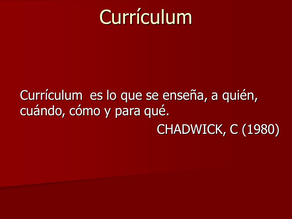 Currículum Currículum es lo que se enseña, a quién, cuándo, cómo y para qué. CHADWICK, C (1980)