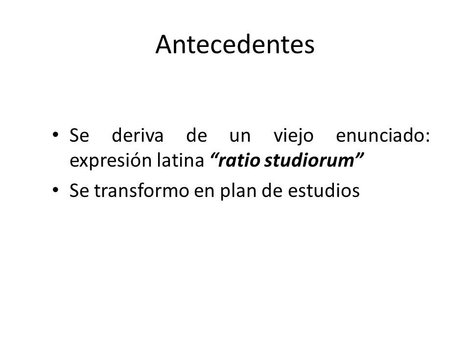 Antecedentes Se deriva de un viejo enunciado: expresión latina ratio studiorum Se transformo en plan de estudios.
