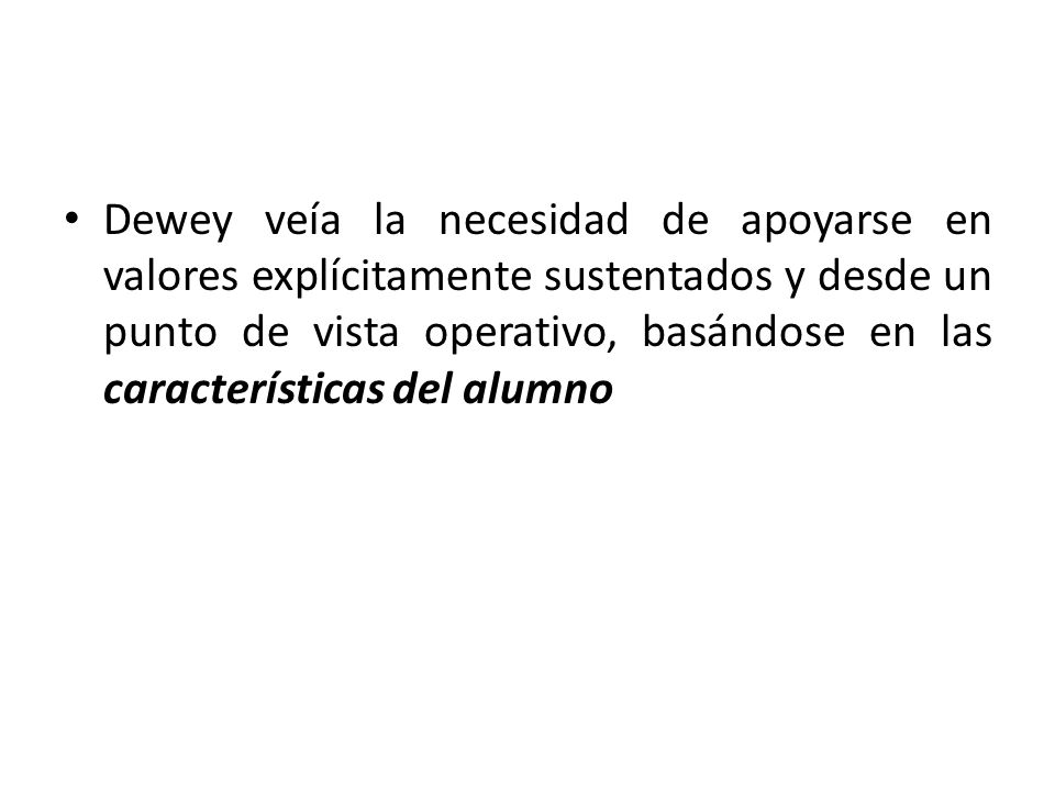 Dewey veía la necesidad de apoyarse en valores explícitamente sustentados y desde un punto de vista operativo, basándose en las características del alumno