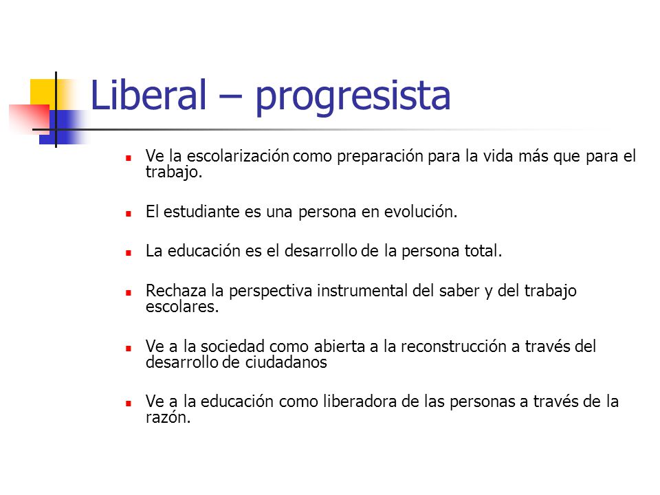 Liberal – progresista Ve la escolarización como preparación para la vida más que para el trabajo. El estudiante es una persona en evolución.