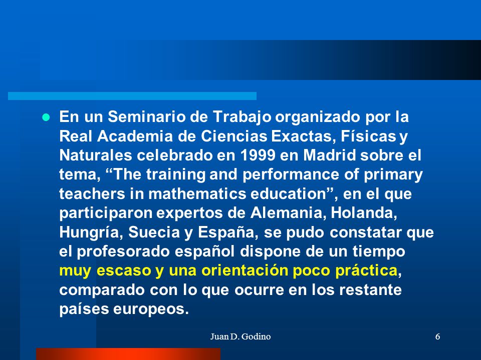 En un Seminario de Trabajo organizado por la Real Academia de Ciencias Exactas, Físicas y Naturales celebrado en 1999 en Madrid sobre el tema, The training and performance of primary teachers in mathematics education , en el que participaron expertos de Alemania, Holanda, Hungría, Suecia y España, se pudo constatar que el profesorado español dispone de un tiempo muy escaso y una orientación poco práctica, comparado con lo que ocurre en los restante países europeos.