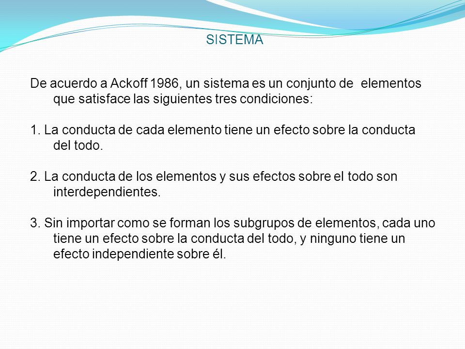SISTEMA De acuerdo a Ackoff 1986, un sistema es un conjunto de elementos que satisface las siguientes tres condiciones: