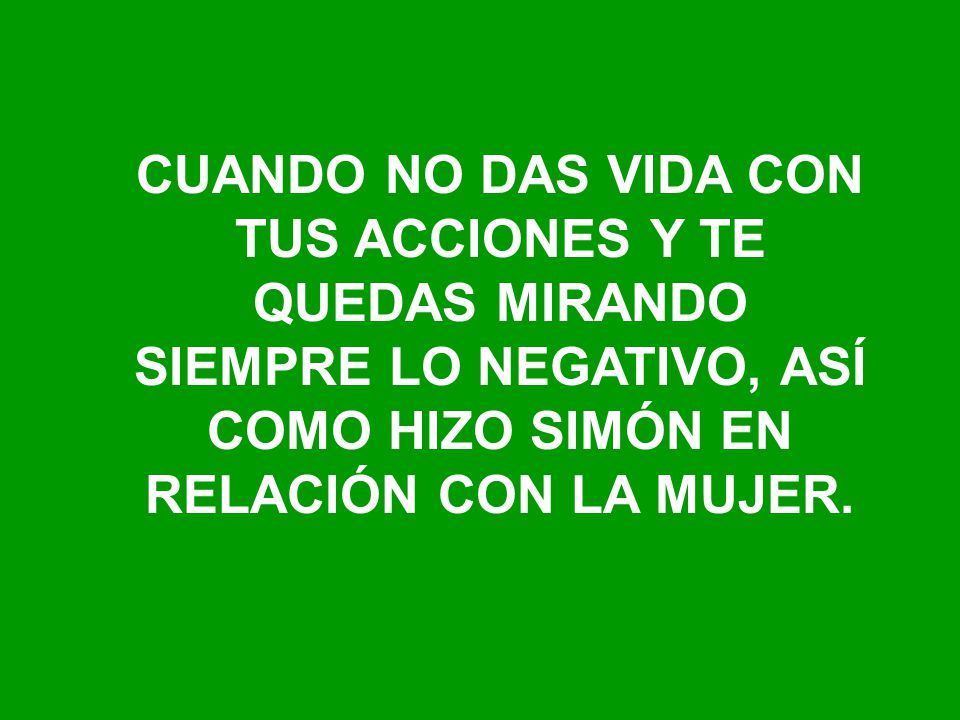 CUANDO NO DAS VIDA CON TUS ACCIONES Y TE QUEDAS MIRANDO SIEMPRE LO NEGATIVO, ASÍ COMO HIZO SIMÓN EN RELACIÓN CON LA MUJER.