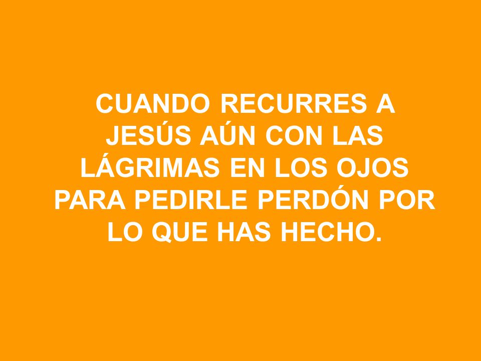 CUANDO RECURRES A JESÚS AÚN CON LAS LÁGRIMAS EN LOS OJOS PARA PEDIRLE PERDÓN POR LO QUE HAS HECHO.