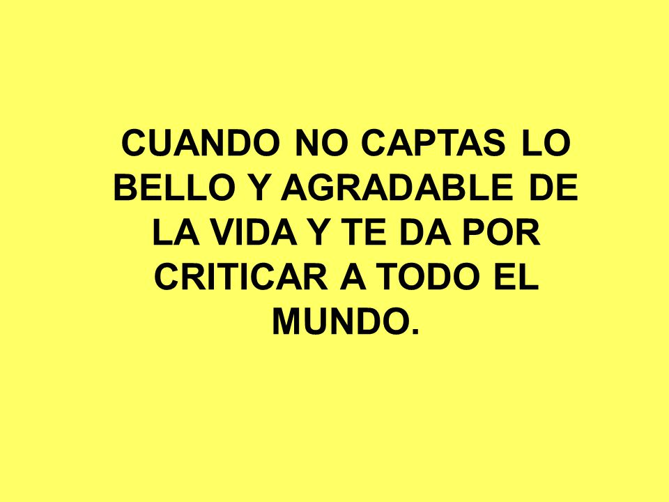 CUANDO NO CAPTAS LO BELLO Y AGRADABLE DE LA VIDA Y TE DA POR CRITICAR A TODO EL MUNDO.