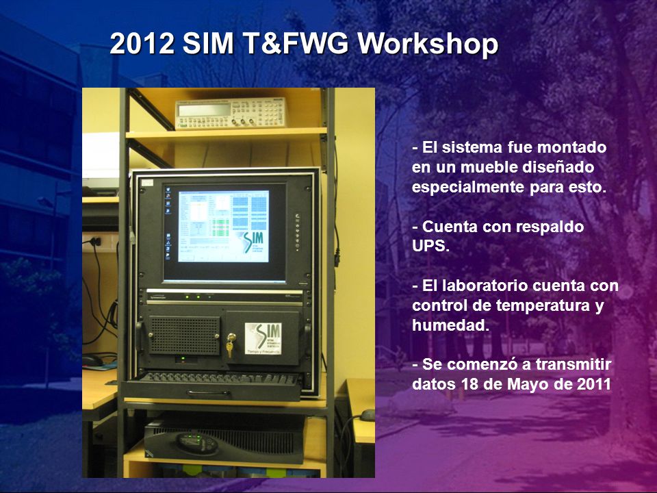 2012 SIM T&FWG Workshop - El sistema fue montado en un mueble diseñado especialmente para esto. - Cuenta con respaldo UPS.