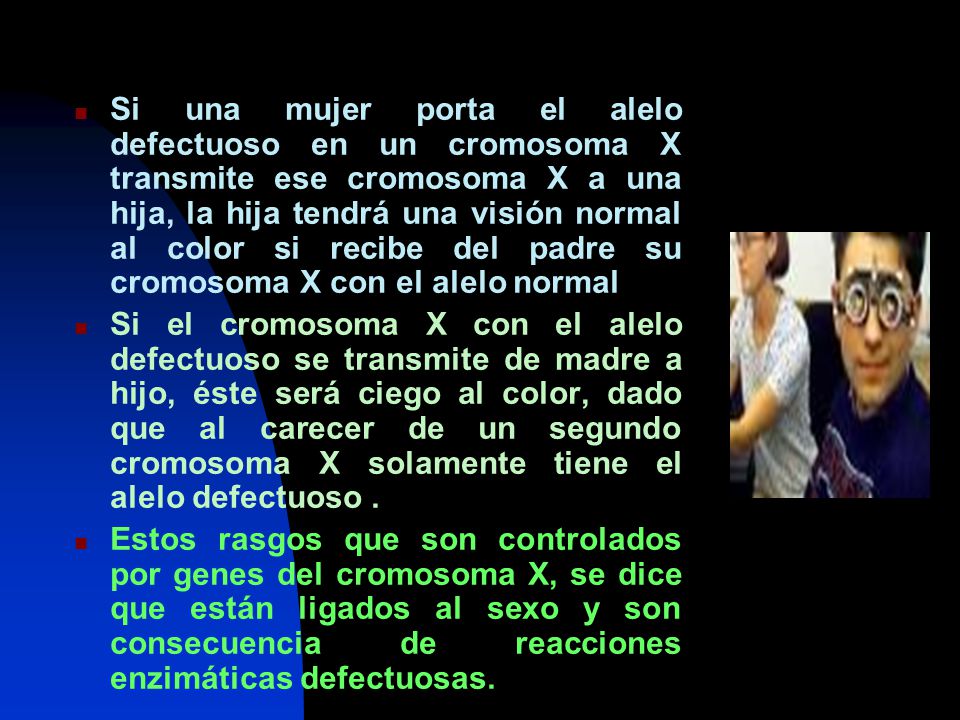 Si una mujer porta el alelo defectuoso en un cromosoma X transmite ese cromosoma X a una hija, la hija tendrá una visión normal al color si recibe del padre su cromosoma X con el alelo normal