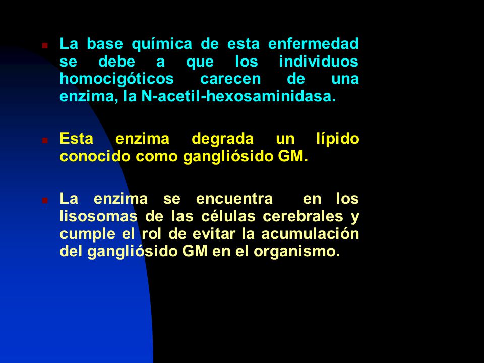 La base química de esta enfermedad se debe a que los individuos homocigóticos carecen de una enzima, la N-acetil-hexosaminidasa.