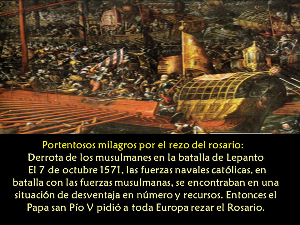 Portentosos milagros por el rezo del rosario: Derrota de los musulmanes en la batalla de Lepanto El 7 de octubre 1571, las fuerzas navales católicas, en batalla con las fuerzas musulmanas, se encontraban en una situación de desventaja en número y recursos.