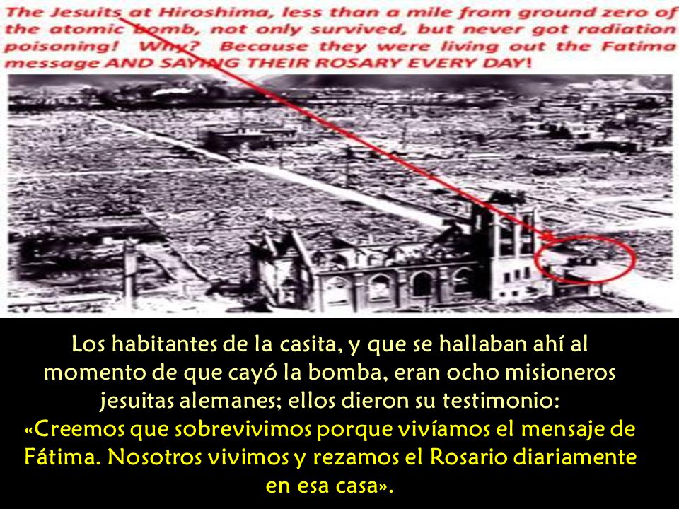 Los habitantes de la casita, y que se hallaban ahí al momento de que cayó la bomba, eran ocho misioneros jesuitas alemanes; ellos dieron su testimonio: «Creemos que sobrevivimos porque vivíamos el mensaje de Fátima.