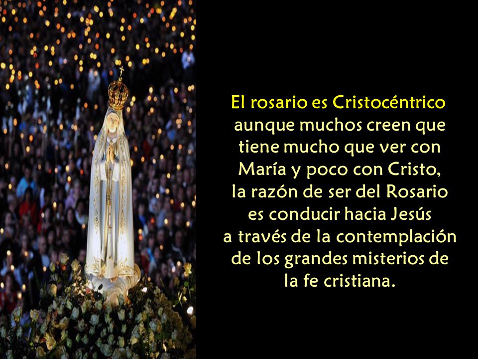 El rosario es Cristocéntrico aunque muchos creen que tiene mucho que ver con María y poco con Cristo, la razón de ser del Rosario es conducir hacia Jesús a través de la contemplación de los grandes misterios de la fe cristiana.