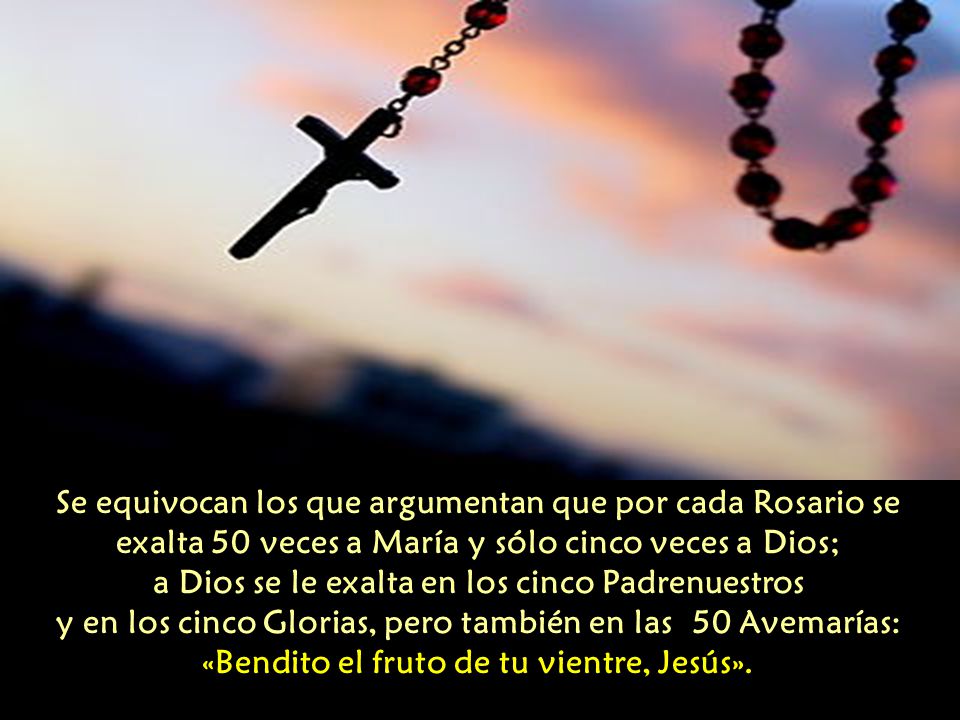 Se equivocan los que argumentan que por cada Rosario se exalta 50 veces a María y sólo cinco veces a Dios; a Dios se le exalta en los cinco Padrenuestros y en los cinco Glorias, pero también en las 50 Avemarías: «Bendito el fruto de tu vientre, Jesús».