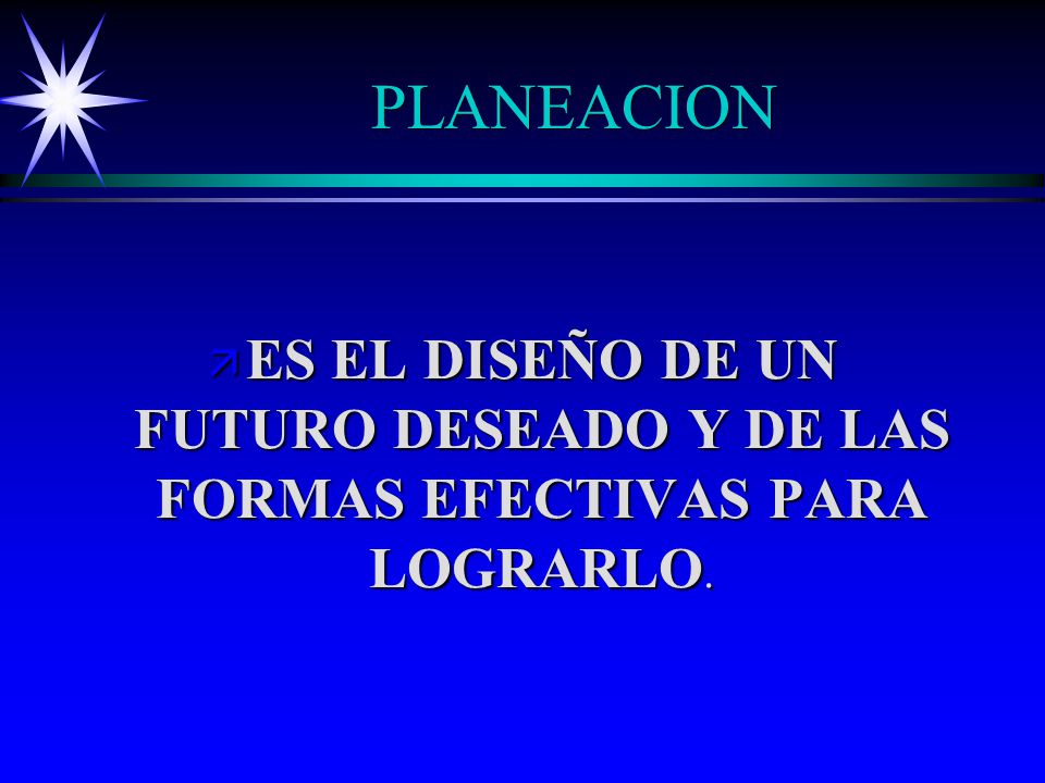 PLANEACION ES EL DISEÑO DE UN FUTURO DESEADO Y DE LAS FORMAS EFECTIVAS PARA LOGRARLO.