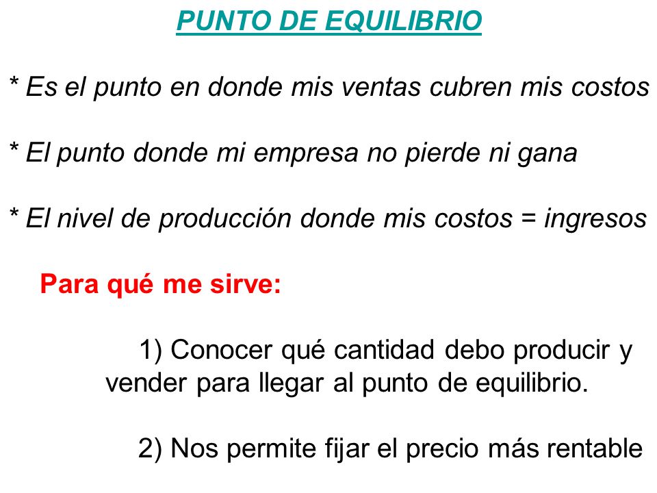 PUNTO DE EQUILIBRIO * Es el punto en donde mis ventas cubren mis costos. * El punto donde mi empresa no pierde ni gana.