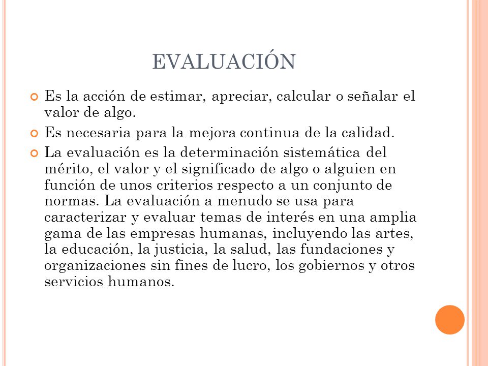 EVALUACIÓN Es la acción de estimar, apreciar, calcular o señalar el valor de algo. Es necesaria para la mejora continua de la calidad.