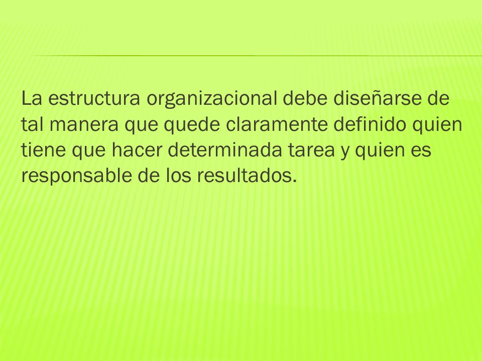 La estructura organizacional debe diseñarse de tal manera que quede claramente definido quien tiene que hacer determinada tarea y quien es responsable de los resultados.