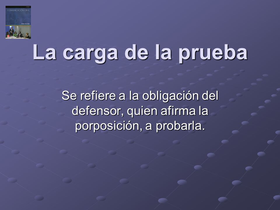 La carga de la prueba Se refiere a la obligación del defensor, quien afirma la porposición, a probarla.