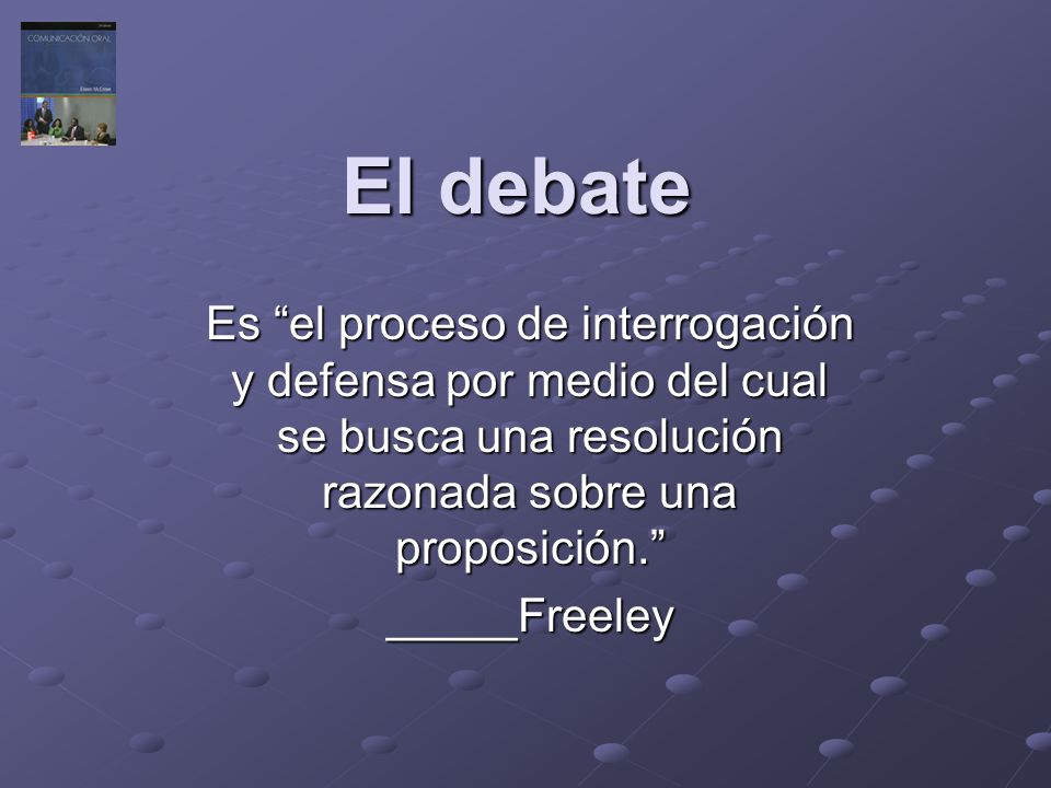 El debate Es el proceso de interrogación y defensa por medio del cual se busca una resolución razonada sobre una proposición.