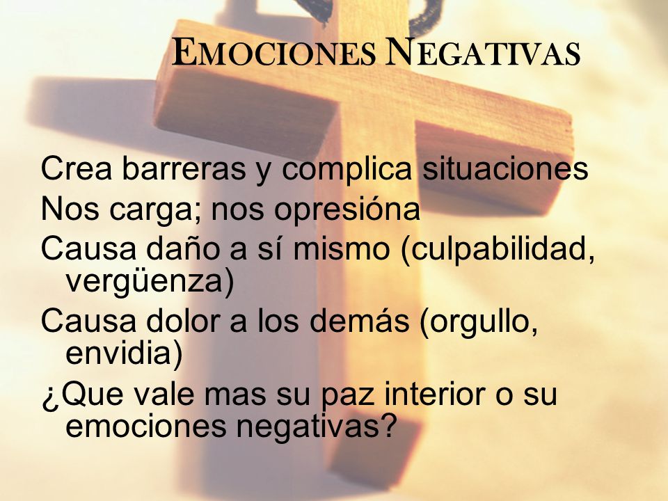 Emociones Negativas Crea barreras y complica situaciones. Nos carga; nos opresióna. Causa daño a sí mismo (culpabilidad, vergüenza)