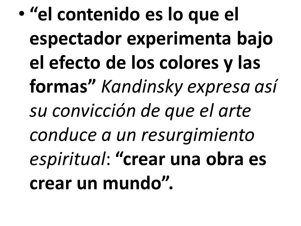 el contenido es lo que el espectador experimenta bajo el efecto de los colores y las formas Kandinsky expresa así su convicción de que el arte conduce a un resurgimiento espiritual: crear una obra es crear un mundo .