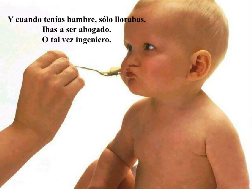 Y cuando tenías hambre, sólo llorabas. Ibas a ser abogado