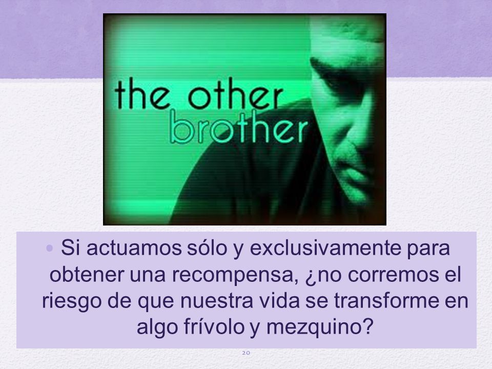 Si actuamos sólo y exclusivamente para obtener una recompensa, ¿no corremos el riesgo de que nuestra vida se transforme en algo frívolo y mezquino