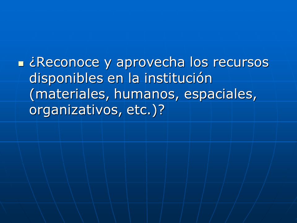 ¿Reconoce y aprovecha los recursos disponibles en la institución (materiales, humanos, espaciales, organizativos, etc.)