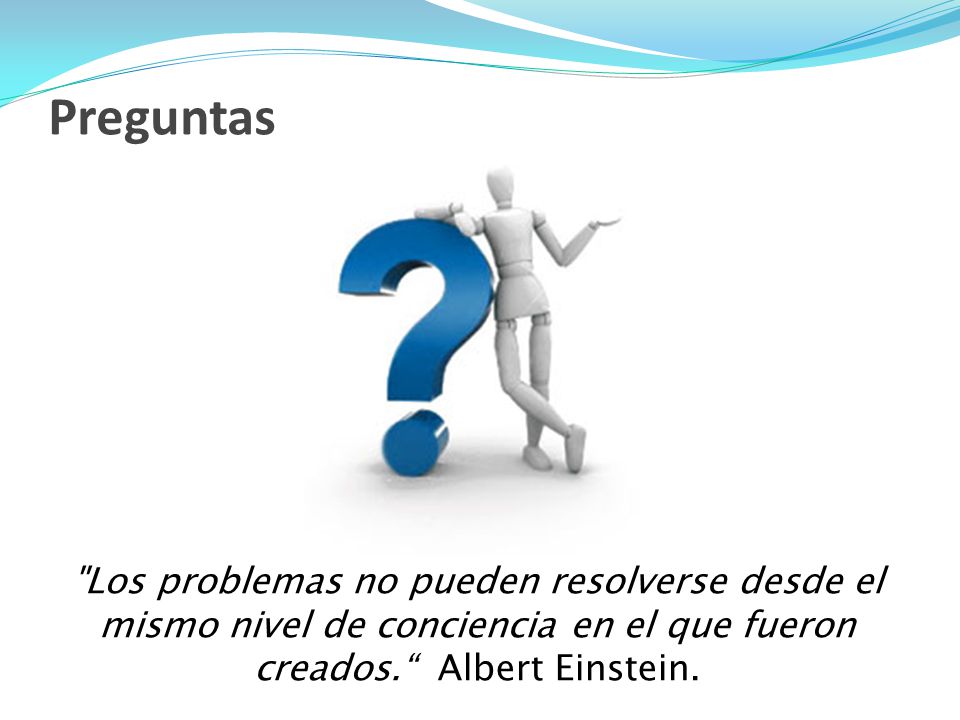 Preguntas Los problemas no pueden resolverse desde el mismo nivel de conciencia en el que fueron creados. Albert Einstein.