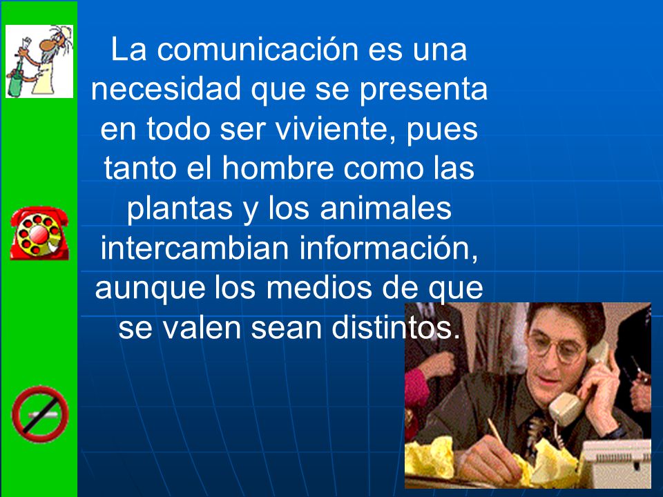 La comunicación es una necesidad que se presenta en todo ser viviente, pues tanto el hombre como las plantas y los animales intercambian información, aunque los medios de que se valen sean distintos.
