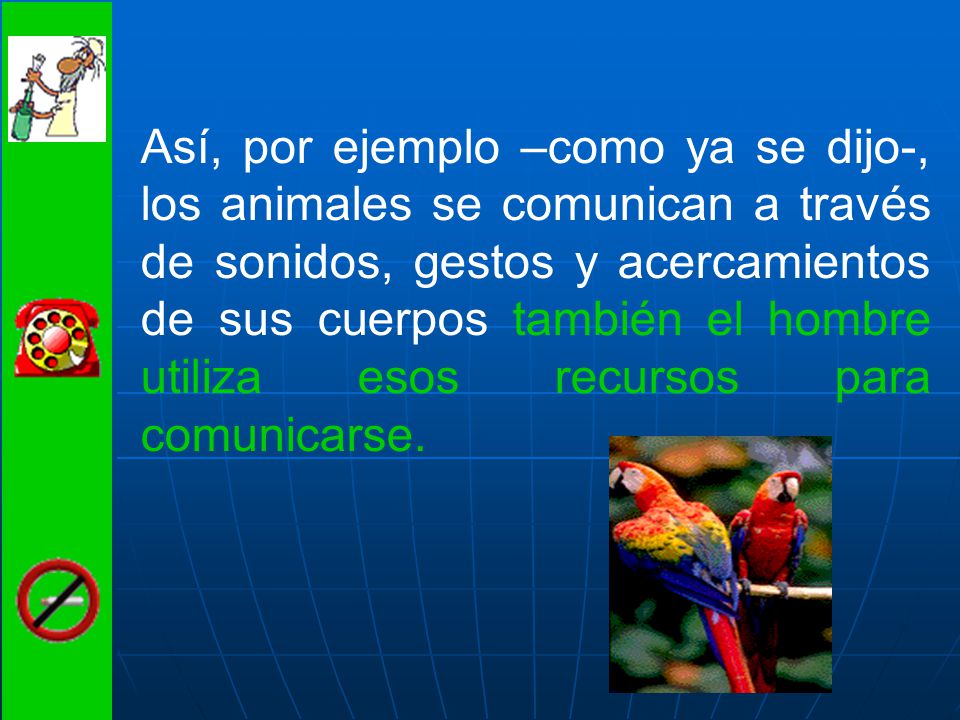 Así, por ejemplo –como ya se dijo-, los animales se comunican a través de sonidos, gestos y acercamientos de sus cuerpos también el hombre utiliza esos recursos para comunicarse.