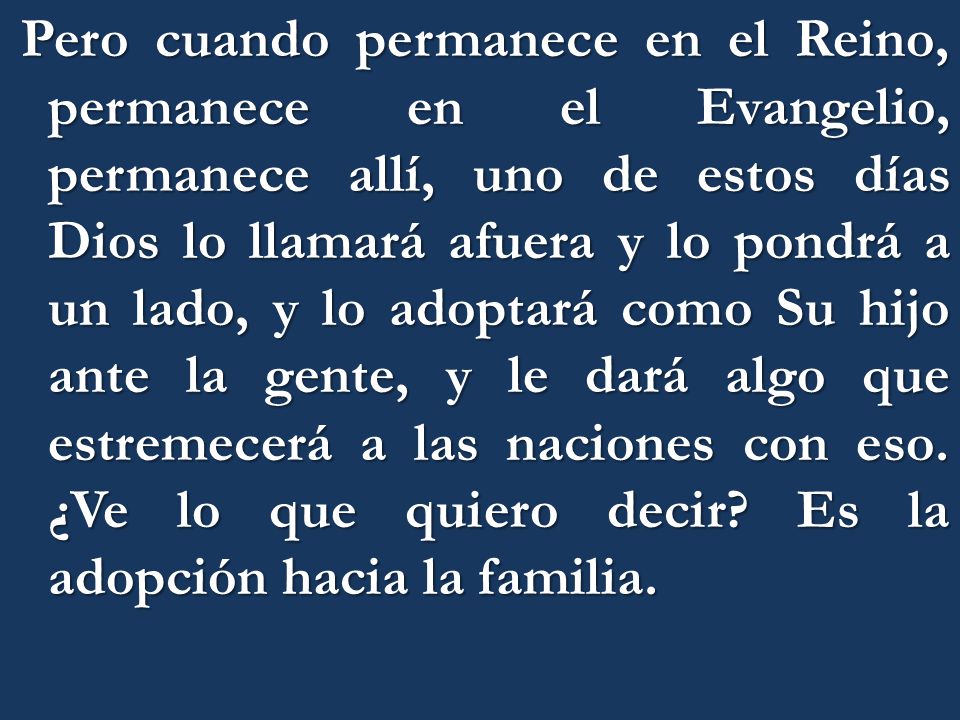 Pero cuando permanece en el Reino, permanece en el Evangelio, permanece allí, uno de estos días Dios lo llamará afuera y lo pondrá a un lado, y lo adoptará como Su hijo ante la gente, y le dará algo que estremecerá a las naciones con eso.