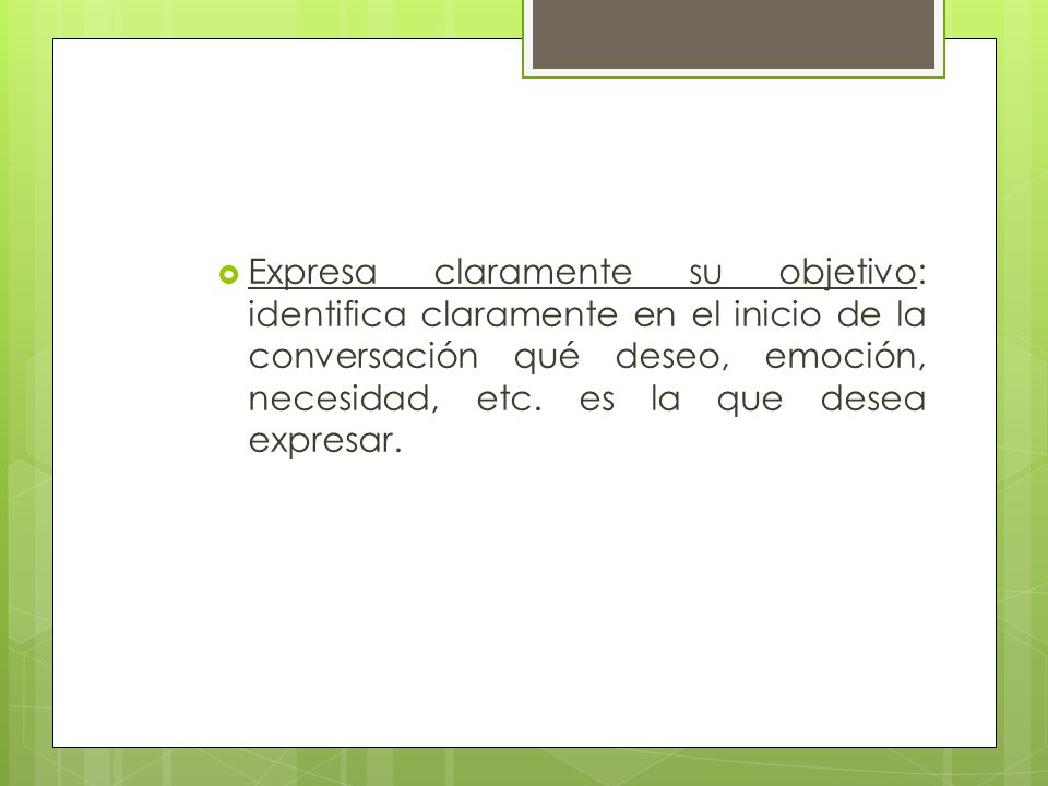 Expresa claramente su objetivo: identifica claramente en el inicio de la conversación qué deseo, emoción, necesidad, etc.