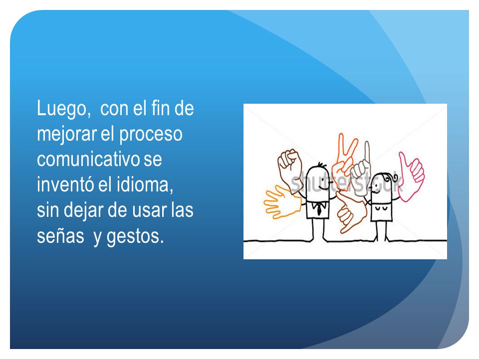 Luego, con el fin de mejorar el proceso comunicativo se inventó el idioma, sin dejar de usar las señas y gestos.