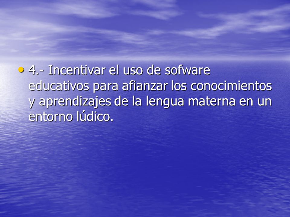 4.- Incentivar el uso de sofware educativos para afianzar los conocimientos y aprendizajes de la lengua materna en un entorno lúdico.