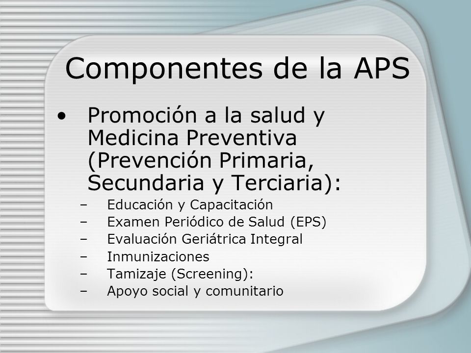 Componentes de la APS Promoción a la salud y Medicina Preventiva (Prevención Primaria, Secundaria y Terciaria):