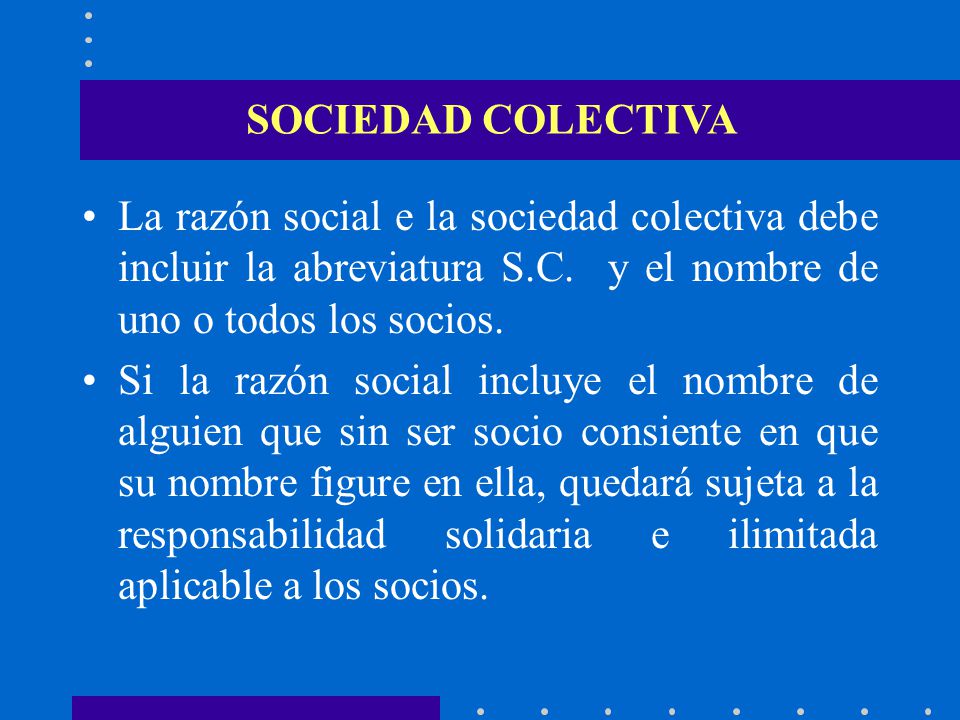 SOCIEDAD COLECTIVA La razón social e la sociedad colectiva debe incluir la abreviatura S.C. y el nombre de uno o todos los socios.