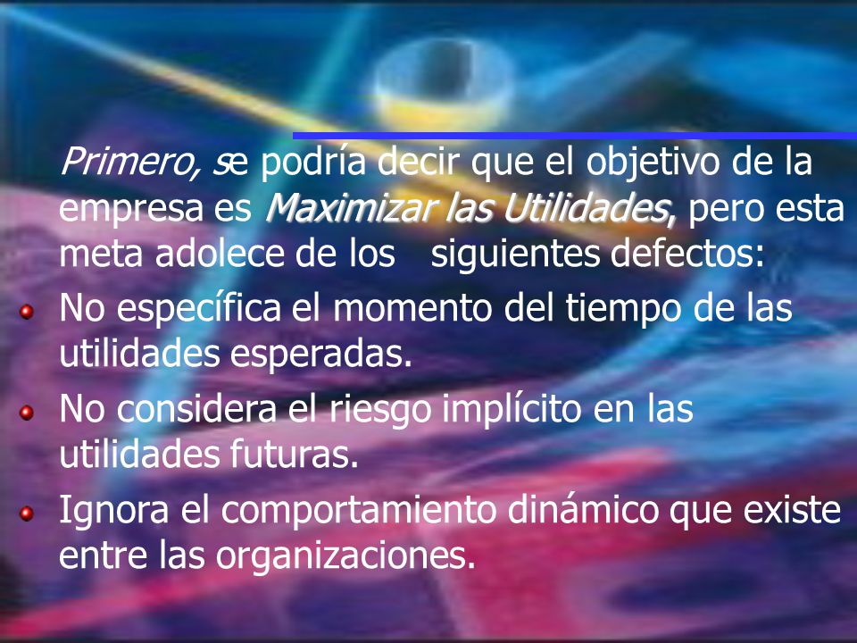 Primero, se podría decir que el objetivo de la empresa es Maximizar las Utilidades, pero esta meta adolece de los siguientes defectos: